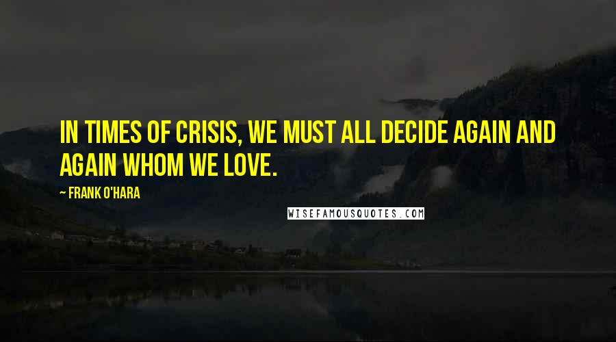 Frank O'Hara Quotes: In times of crisis, we must all decide again and again whom we love.