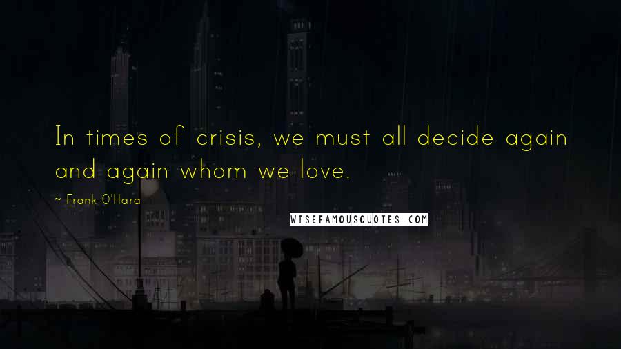 Frank O'Hara Quotes: In times of crisis, we must all decide again and again whom we love.