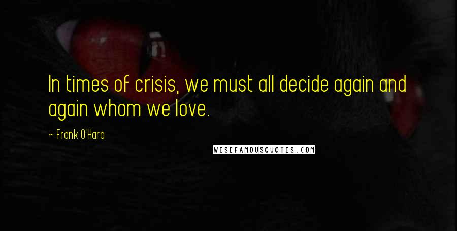 Frank O'Hara Quotes: In times of crisis, we must all decide again and again whom we love.