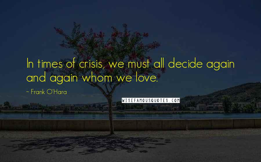 Frank O'Hara Quotes: In times of crisis, we must all decide again and again whom we love.