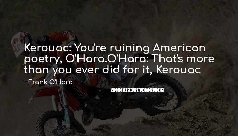 Frank O'Hara Quotes: Kerouac: You're ruining American poetry, O'Hara.O'Hara: That's more than you ever did for it, Kerouac