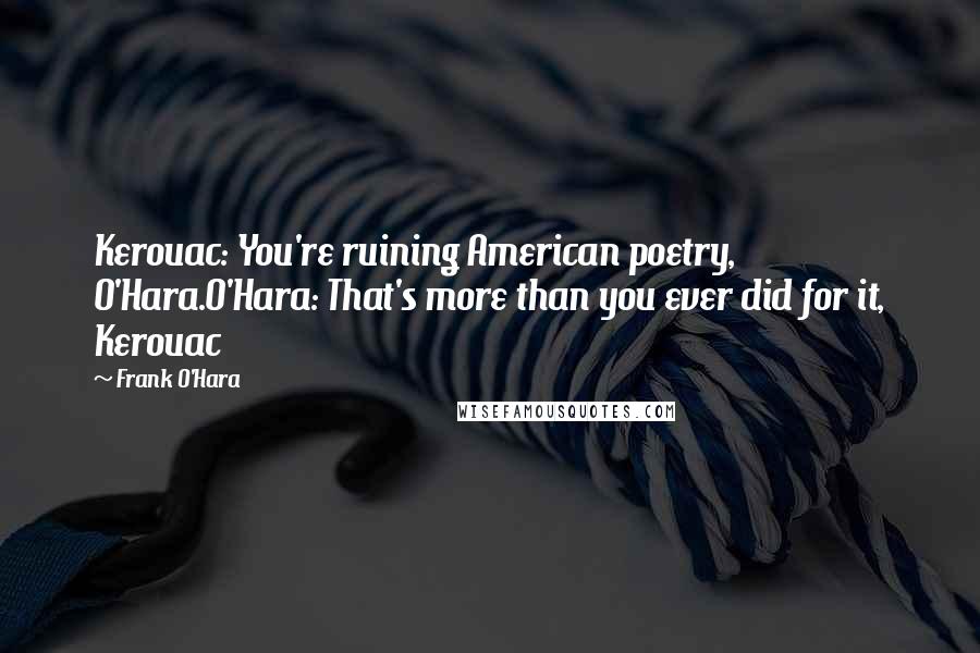 Frank O'Hara Quotes: Kerouac: You're ruining American poetry, O'Hara.O'Hara: That's more than you ever did for it, Kerouac