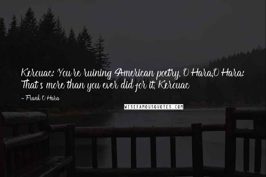 Frank O'Hara Quotes: Kerouac: You're ruining American poetry, O'Hara.O'Hara: That's more than you ever did for it, Kerouac