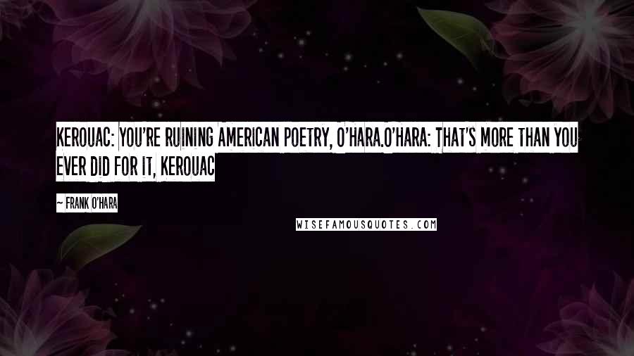 Frank O'Hara Quotes: Kerouac: You're ruining American poetry, O'Hara.O'Hara: That's more than you ever did for it, Kerouac