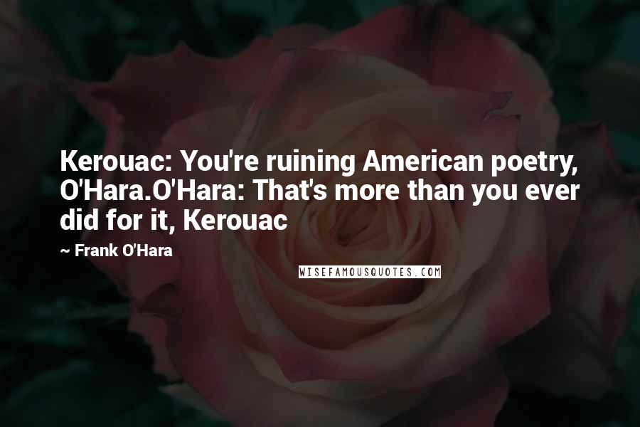 Frank O'Hara Quotes: Kerouac: You're ruining American poetry, O'Hara.O'Hara: That's more than you ever did for it, Kerouac