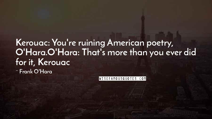 Frank O'Hara Quotes: Kerouac: You're ruining American poetry, O'Hara.O'Hara: That's more than you ever did for it, Kerouac