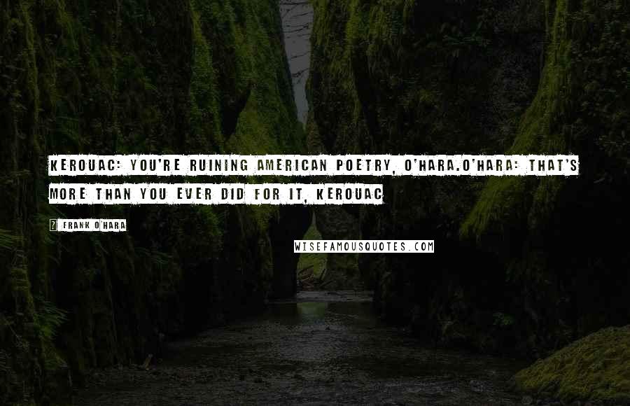 Frank O'Hara Quotes: Kerouac: You're ruining American poetry, O'Hara.O'Hara: That's more than you ever did for it, Kerouac