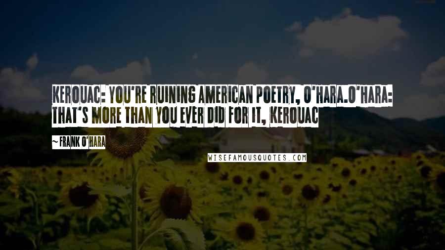 Frank O'Hara Quotes: Kerouac: You're ruining American poetry, O'Hara.O'Hara: That's more than you ever did for it, Kerouac