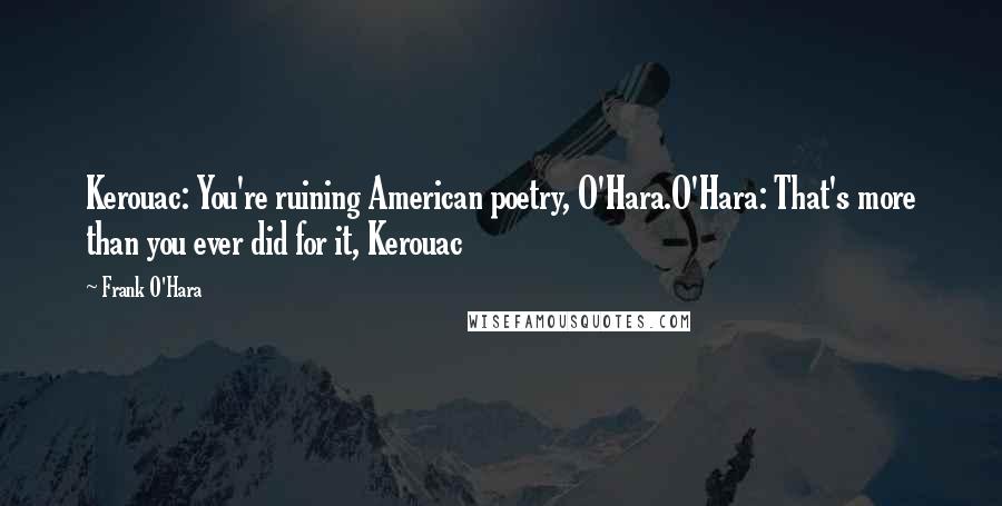 Frank O'Hara Quotes: Kerouac: You're ruining American poetry, O'Hara.O'Hara: That's more than you ever did for it, Kerouac
