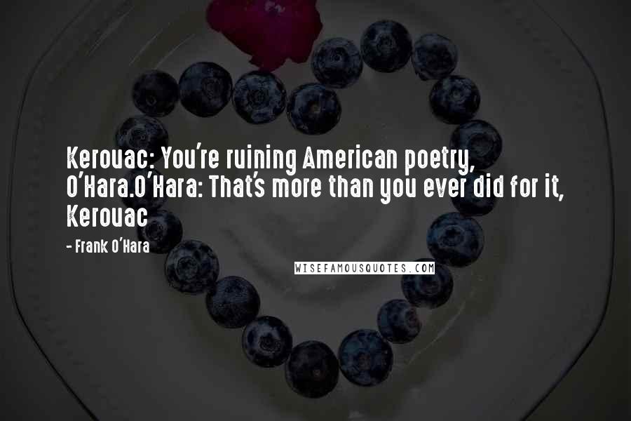 Frank O'Hara Quotes: Kerouac: You're ruining American poetry, O'Hara.O'Hara: That's more than you ever did for it, Kerouac