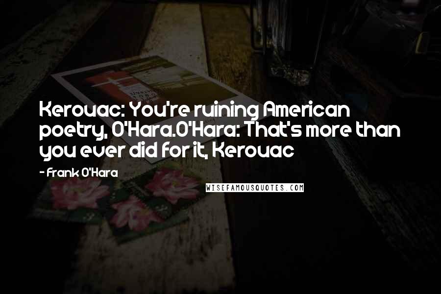 Frank O'Hara Quotes: Kerouac: You're ruining American poetry, O'Hara.O'Hara: That's more than you ever did for it, Kerouac