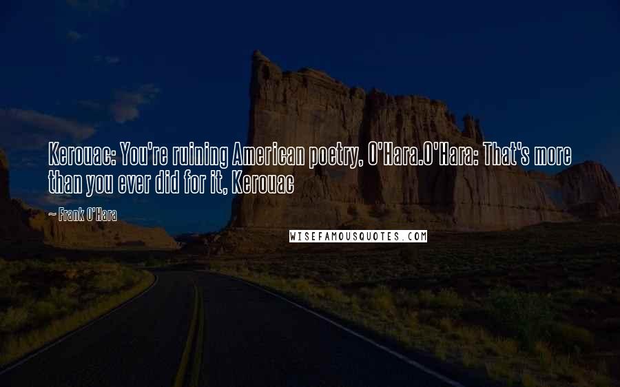 Frank O'Hara Quotes: Kerouac: You're ruining American poetry, O'Hara.O'Hara: That's more than you ever did for it, Kerouac