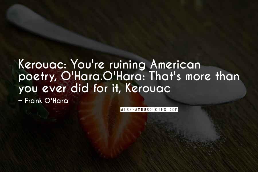 Frank O'Hara Quotes: Kerouac: You're ruining American poetry, O'Hara.O'Hara: That's more than you ever did for it, Kerouac