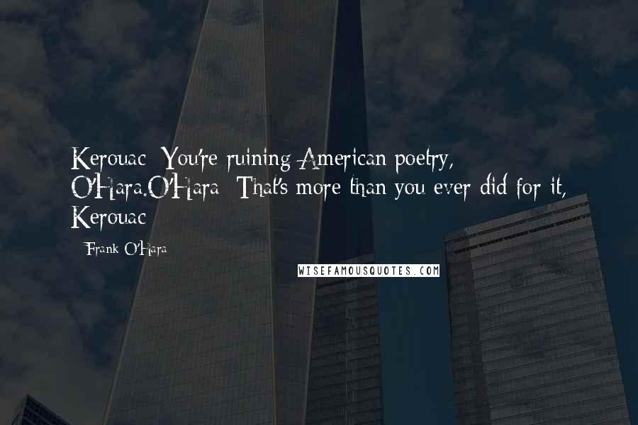 Frank O'Hara Quotes: Kerouac: You're ruining American poetry, O'Hara.O'Hara: That's more than you ever did for it, Kerouac