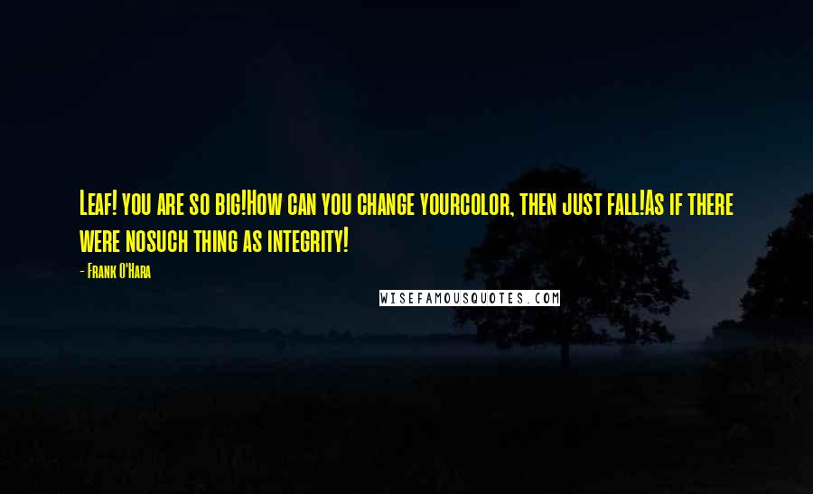 Frank O'Hara Quotes: Leaf! you are so big!How can you change yourcolor, then just fall!As if there were nosuch thing as integrity!