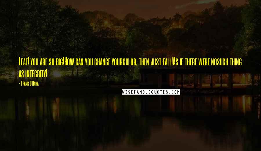 Frank O'Hara Quotes: Leaf! you are so big!How can you change yourcolor, then just fall!As if there were nosuch thing as integrity!