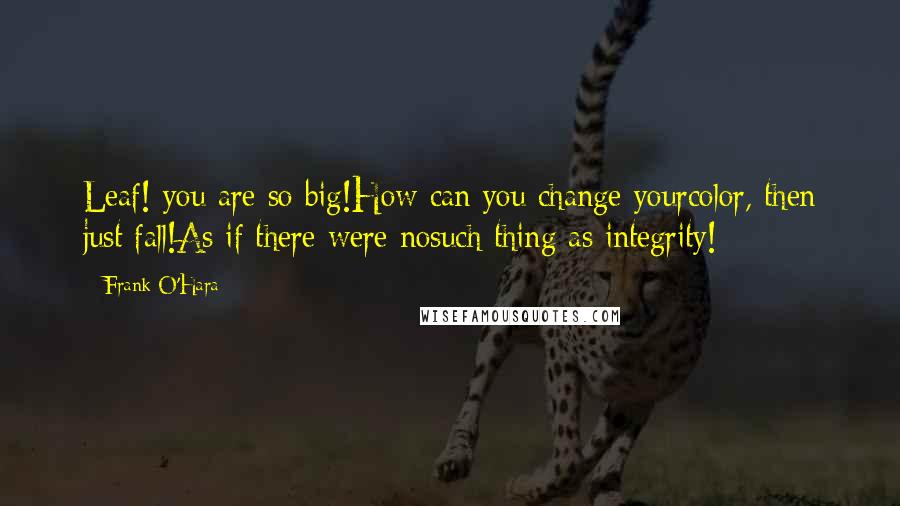 Frank O'Hara Quotes: Leaf! you are so big!How can you change yourcolor, then just fall!As if there were nosuch thing as integrity!