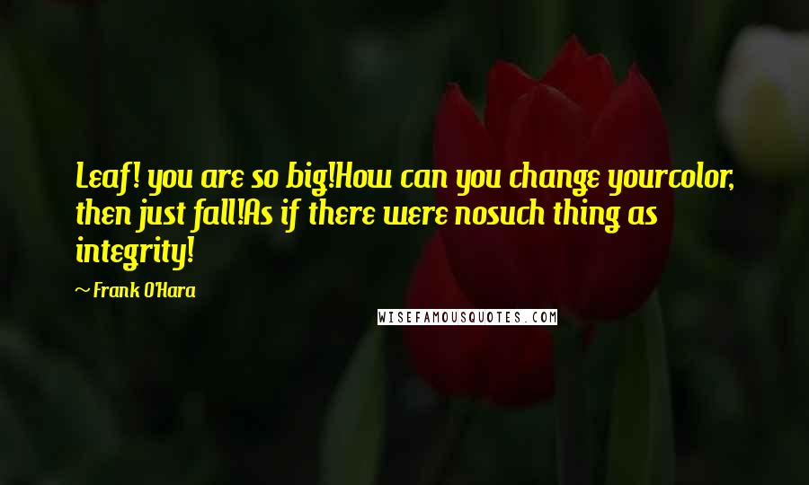 Frank O'Hara Quotes: Leaf! you are so big!How can you change yourcolor, then just fall!As if there were nosuch thing as integrity!