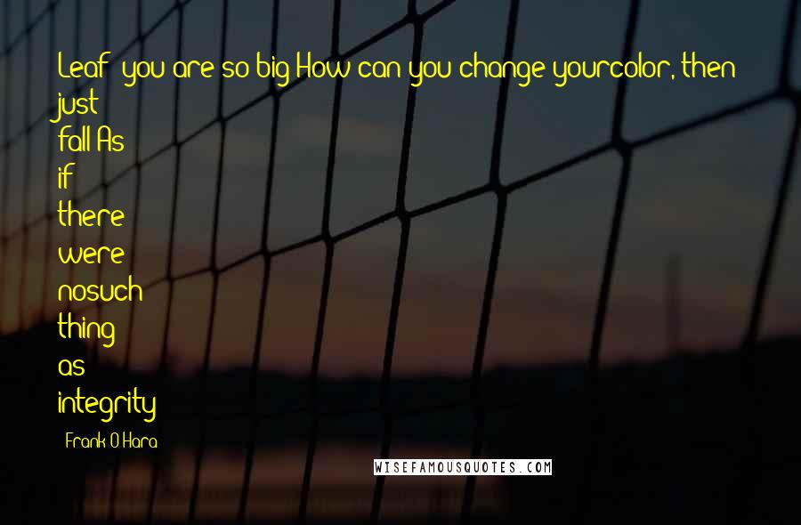 Frank O'Hara Quotes: Leaf! you are so big!How can you change yourcolor, then just fall!As if there were nosuch thing as integrity!