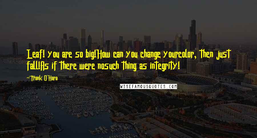 Frank O'Hara Quotes: Leaf! you are so big!How can you change yourcolor, then just fall!As if there were nosuch thing as integrity!
