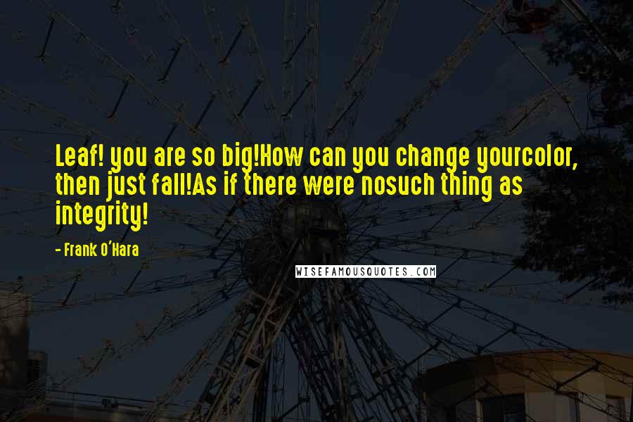 Frank O'Hara Quotes: Leaf! you are so big!How can you change yourcolor, then just fall!As if there were nosuch thing as integrity!