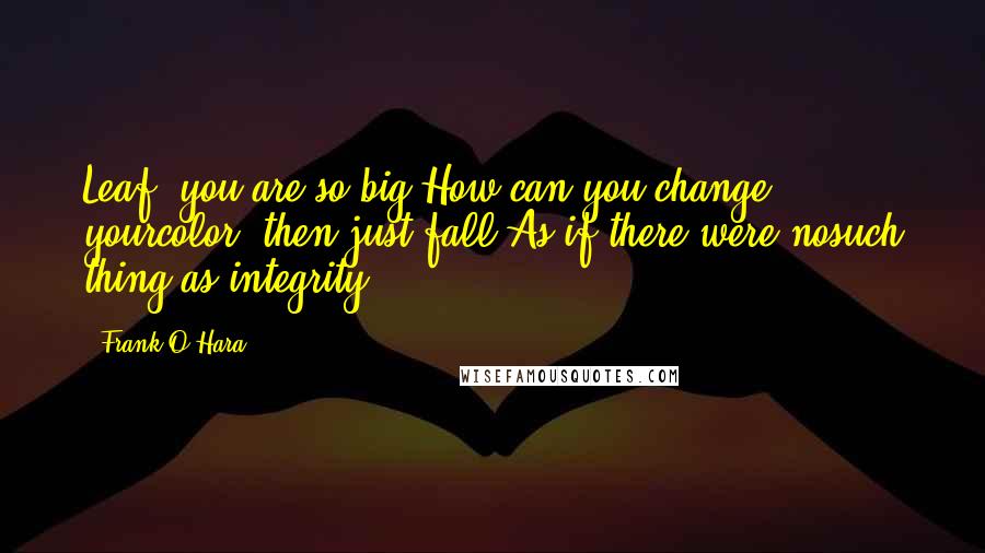 Frank O'Hara Quotes: Leaf! you are so big!How can you change yourcolor, then just fall!As if there were nosuch thing as integrity!