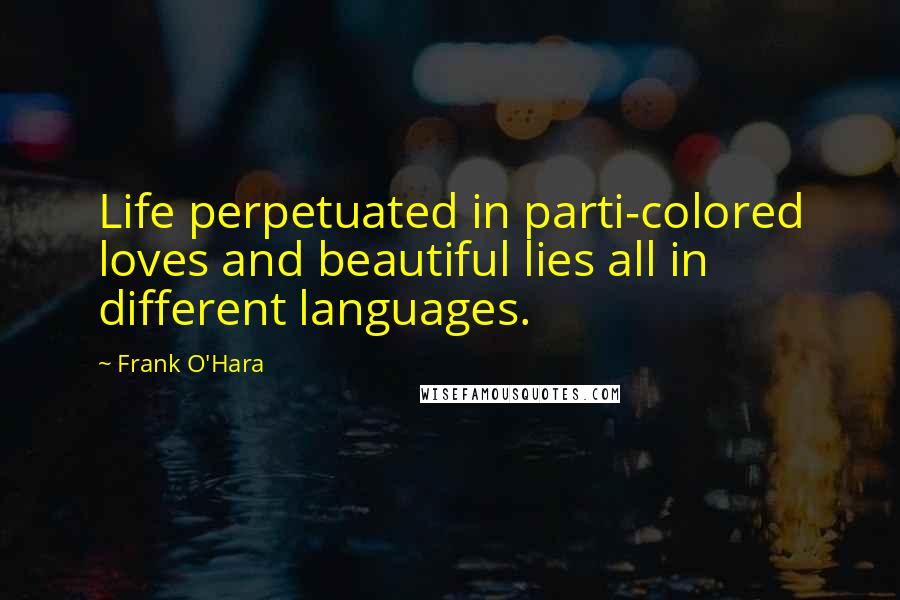 Frank O'Hara Quotes: Life perpetuated in parti-colored loves and beautiful lies all in different languages.