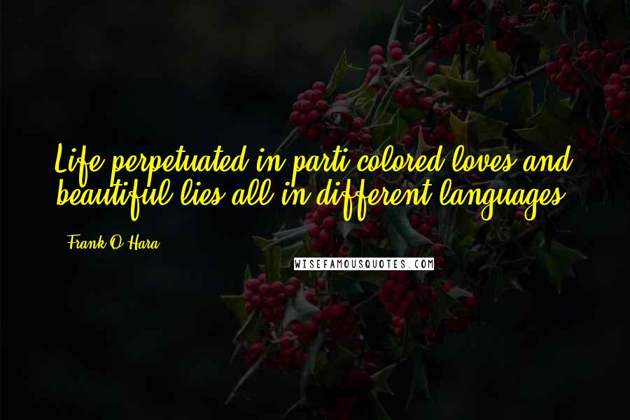 Frank O'Hara Quotes: Life perpetuated in parti-colored loves and beautiful lies all in different languages.