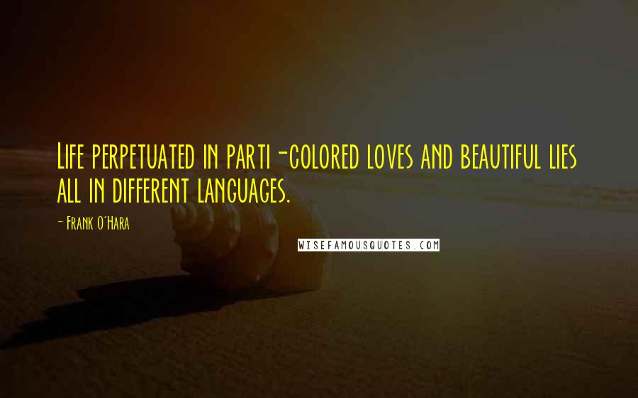 Frank O'Hara Quotes: Life perpetuated in parti-colored loves and beautiful lies all in different languages.