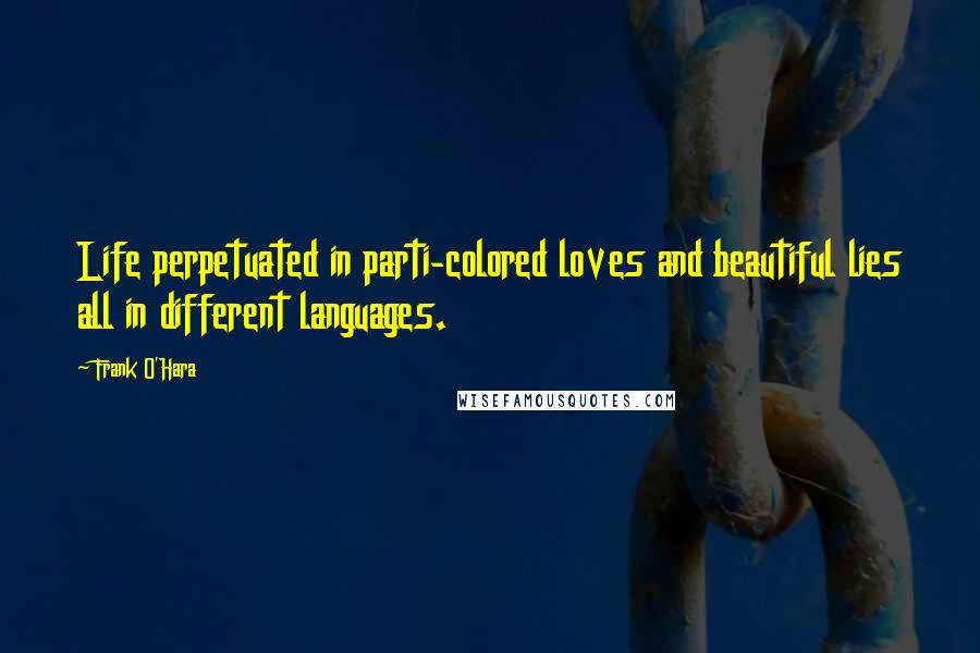 Frank O'Hara Quotes: Life perpetuated in parti-colored loves and beautiful lies all in different languages.