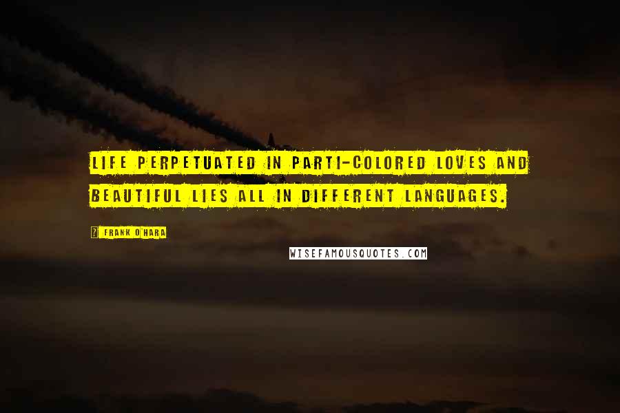 Frank O'Hara Quotes: Life perpetuated in parti-colored loves and beautiful lies all in different languages.