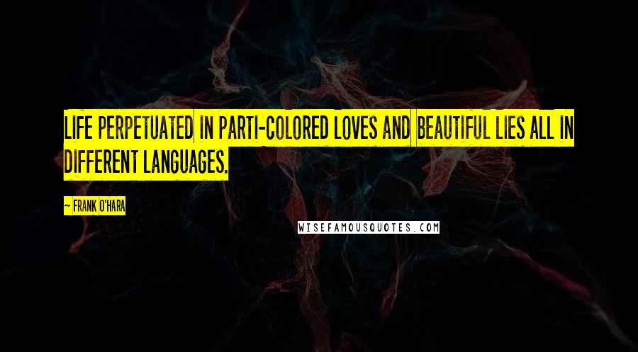 Frank O'Hara Quotes: Life perpetuated in parti-colored loves and beautiful lies all in different languages.