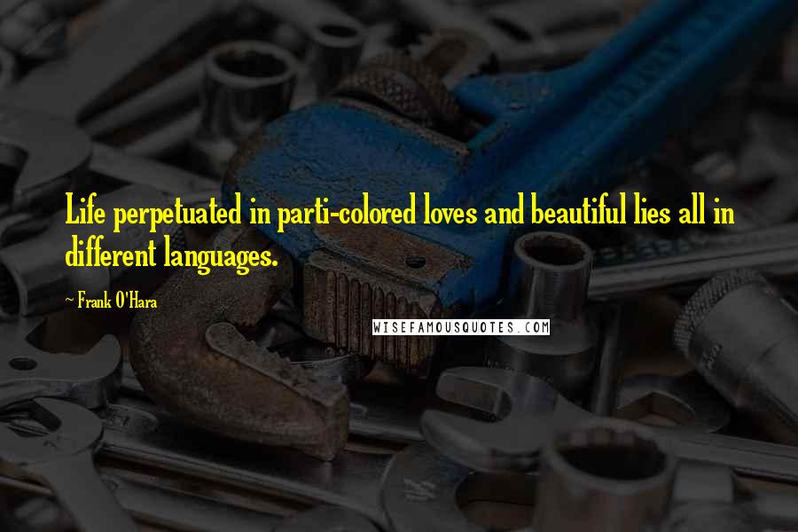 Frank O'Hara Quotes: Life perpetuated in parti-colored loves and beautiful lies all in different languages.
