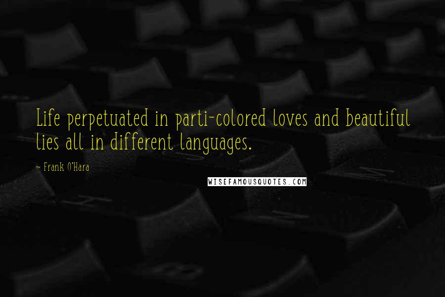 Frank O'Hara Quotes: Life perpetuated in parti-colored loves and beautiful lies all in different languages.