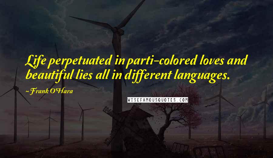 Frank O'Hara Quotes: Life perpetuated in parti-colored loves and beautiful lies all in different languages.