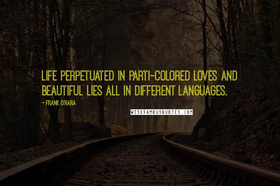 Frank O'Hara Quotes: Life perpetuated in parti-colored loves and beautiful lies all in different languages.