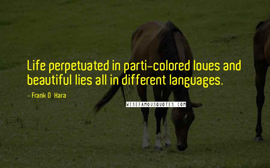 Frank O'Hara Quotes: Life perpetuated in parti-colored loves and beautiful lies all in different languages.