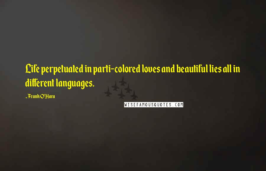 Frank O'Hara Quotes: Life perpetuated in parti-colored loves and beautiful lies all in different languages.