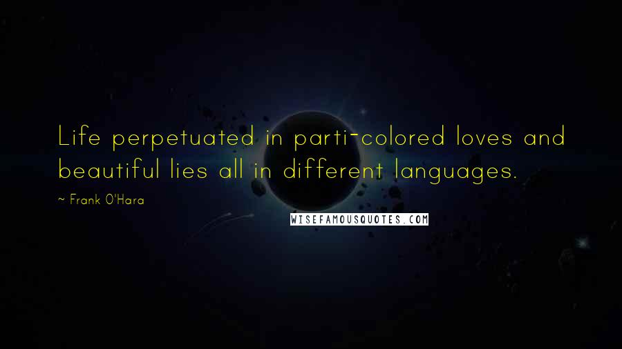 Frank O'Hara Quotes: Life perpetuated in parti-colored loves and beautiful lies all in different languages.