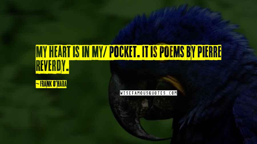 Frank O'Hara Quotes: My heart is in my/ pocket. It is poems by Pierre Reverdy.