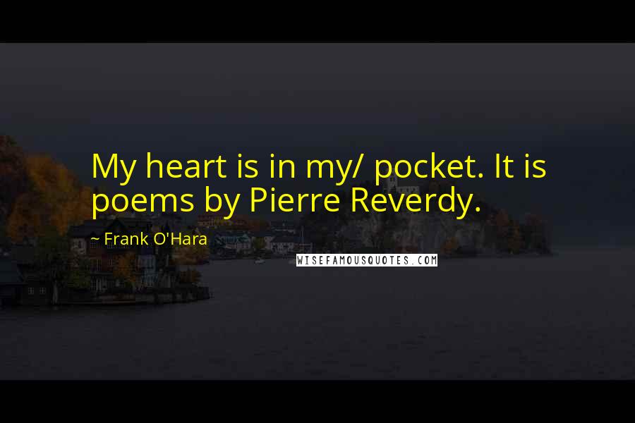 Frank O'Hara Quotes: My heart is in my/ pocket. It is poems by Pierre Reverdy.