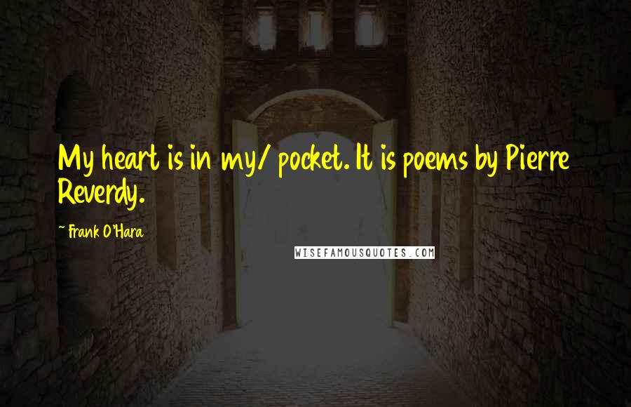 Frank O'Hara Quotes: My heart is in my/ pocket. It is poems by Pierre Reverdy.