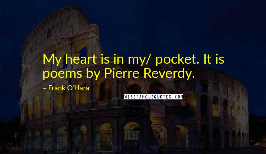 Frank O'Hara Quotes: My heart is in my/ pocket. It is poems by Pierre Reverdy.