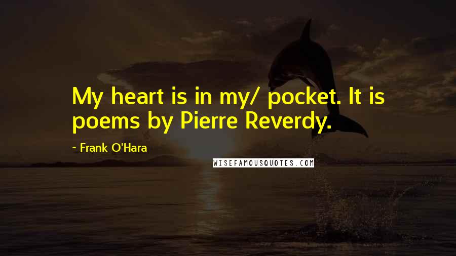 Frank O'Hara Quotes: My heart is in my/ pocket. It is poems by Pierre Reverdy.