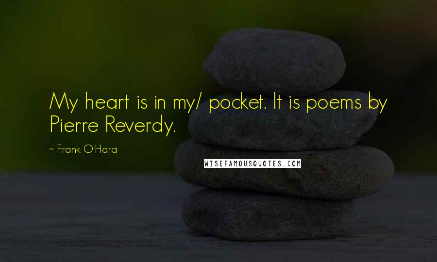 Frank O'Hara Quotes: My heart is in my/ pocket. It is poems by Pierre Reverdy.