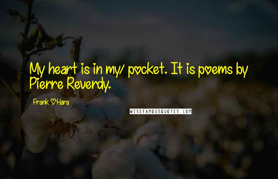 Frank O'Hara Quotes: My heart is in my/ pocket. It is poems by Pierre Reverdy.