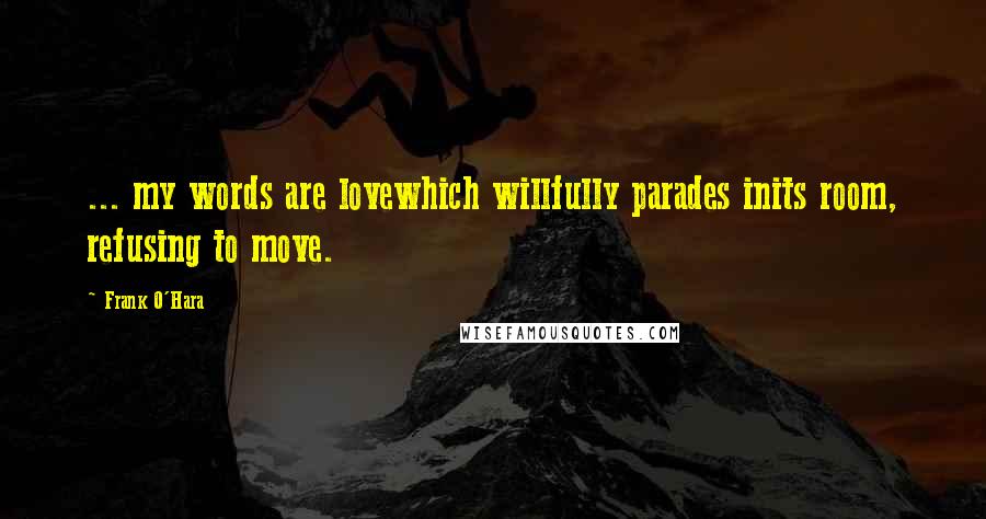 Frank O'Hara Quotes: ... my words are lovewhich willfully parades inits room, refusing to move.