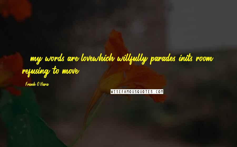 Frank O'Hara Quotes: ... my words are lovewhich willfully parades inits room, refusing to move.
