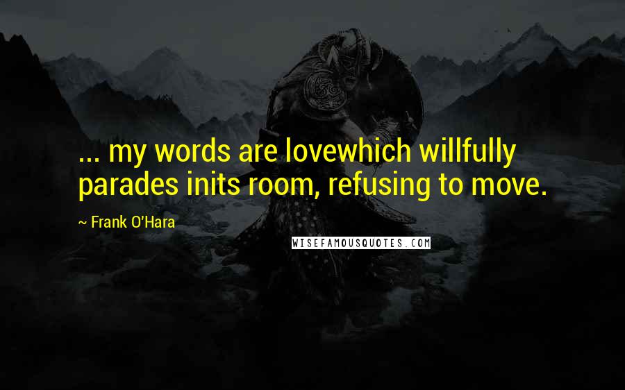 Frank O'Hara Quotes: ... my words are lovewhich willfully parades inits room, refusing to move.