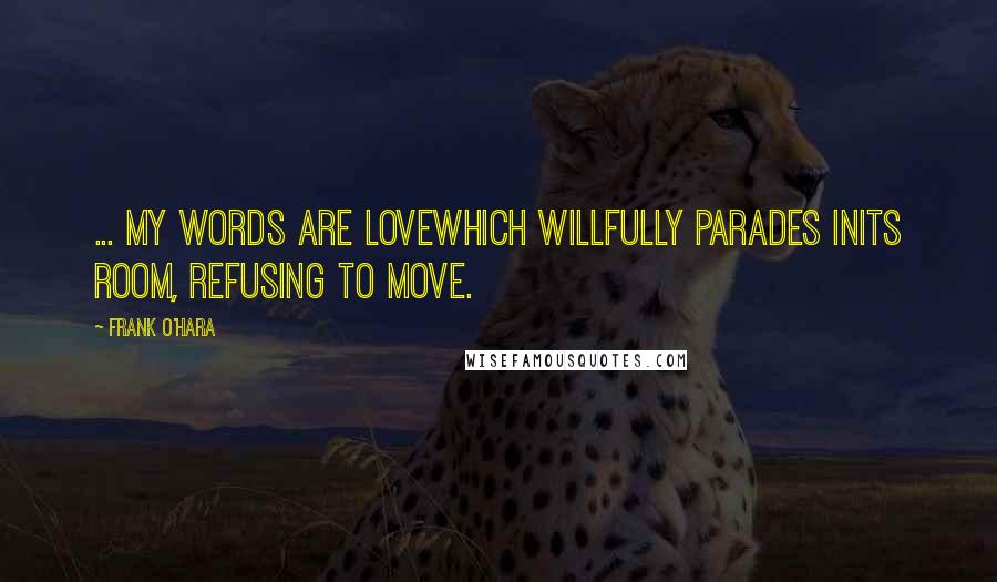 Frank O'Hara Quotes: ... my words are lovewhich willfully parades inits room, refusing to move.